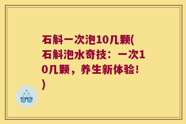 石斛一次泡10几颗(石斛泡水奇技：一次10几颗，养生新体验！)
