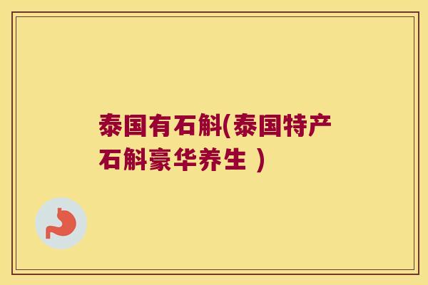 泰国有石斛(泰国特产石斛豪华养生 ) 泰国有石斛(泰国特产石斛豪华养生 )