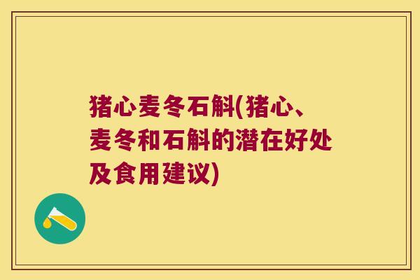 猪心麦冬石斛(猪心、麦冬和石斛的潜在好处及食用建议)