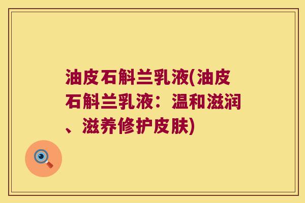 油皮石斛兰乳液(油皮石斛兰乳液：温和滋润、滋养修护皮肤)