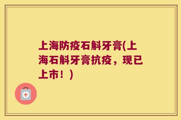 上海防疫石斛牙膏(上海石斛牙膏抗疫，现已上市！)