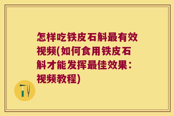 怎样吃铁皮石斛最有效视频(如何食用铁皮石斛才能发挥最佳效果：视频教程)