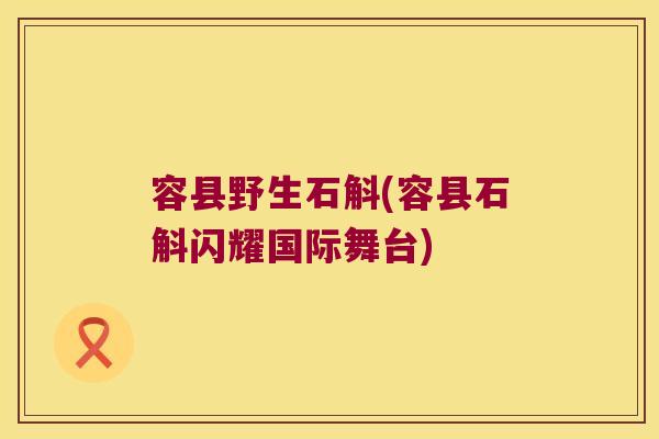 容县野生石斛(容县石斛闪耀国际舞台)
