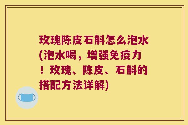 玫瑰陈皮石斛怎么泡水(泡水喝，增强免疫力！玫瑰、陈皮、石斛的搭配方法详解)