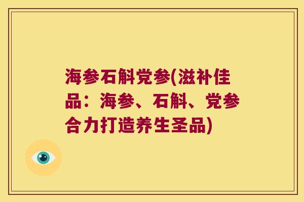 海参石斛党参(滋补佳品：海参、石斛、党参合力打造养生圣品)