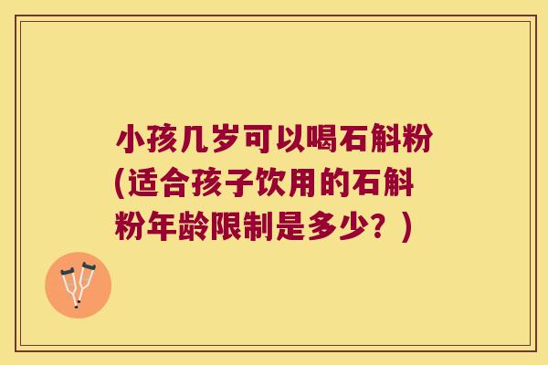 小孩几岁可以喝石斛粉(适合孩子饮用的石斛粉年龄限制是多少？)