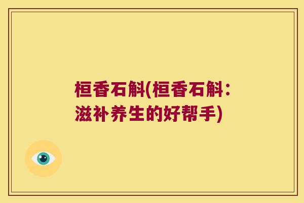桓香石斛(桓香石斛：滋补养生的好帮手)