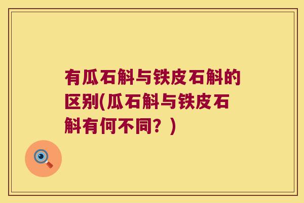 有瓜石斛与铁皮石斛的区别(瓜石斛与铁皮石斛有何不同？)