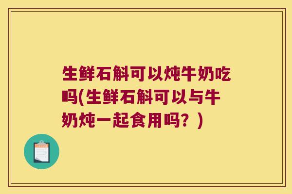 生鲜石斛可以炖牛奶吃吗(生鲜石斛可以与牛奶炖一起食用吗？)