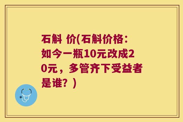 石斛 价(石斛价格：如今一瓶10元改成20元，多管齐下受益者是谁？)