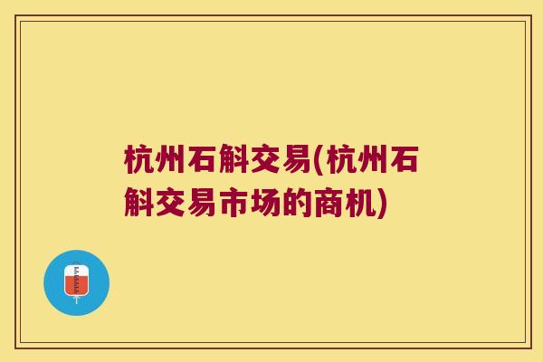 杭州石斛交易(杭州石斛交易市场的商机)