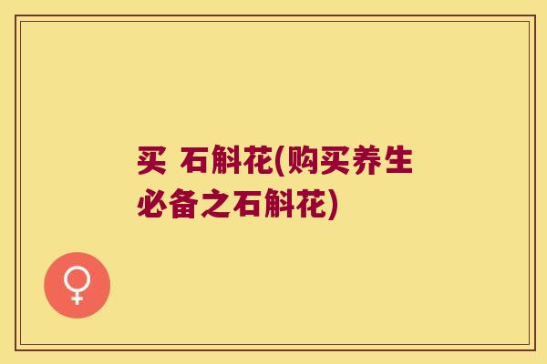 买 石斛花(购买养生必备之石斛花)