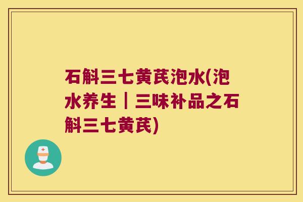 石斛三七黄芪泡水(泡水养生｜三味补品之石斛三七黄芪)