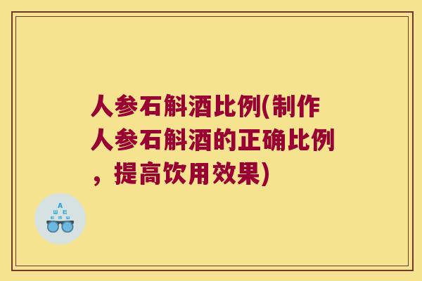 人参石斛酒比例(制作人参石斛酒的正确比例，提高饮用效果)