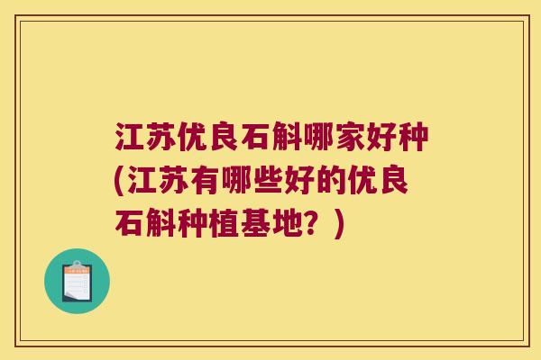 江苏优良石斛哪家好种(江苏有哪些好的优良石斛种植基地？)