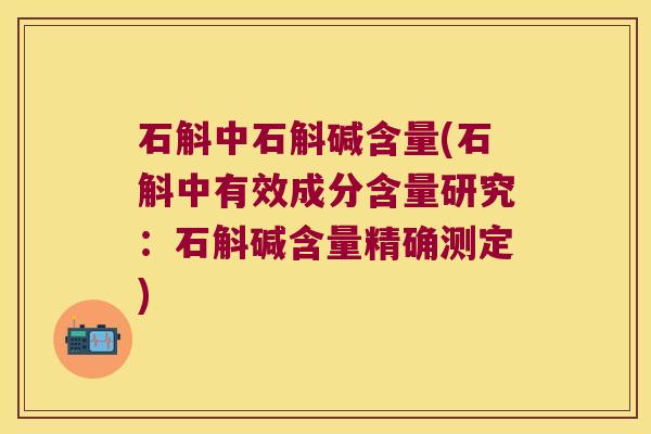 石斛中石斛碱含量(石斛中有效成分含量研究：石斛碱含量精确测定)