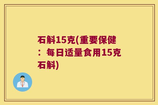 石斛15克(重要保健：每日适量食用15克石斛)