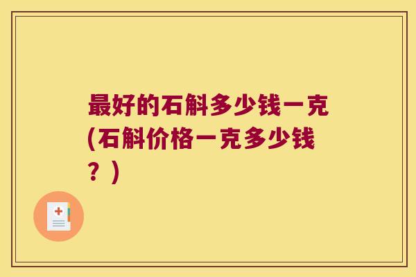 最好的石斛多少钱一克(石斛价格一克多少钱？)