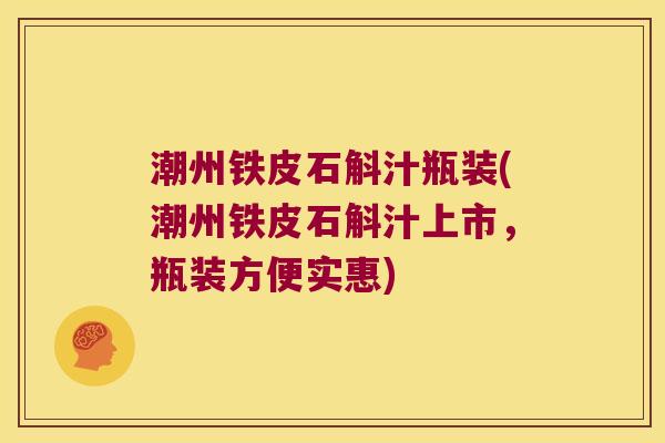 潮州铁皮石斛汁瓶装(潮州铁皮石斛汁上市,瓶装方便实惠) 潮州铁皮石斛汁瓶装(潮州铁皮石斛汁上市,瓶装方便实惠)