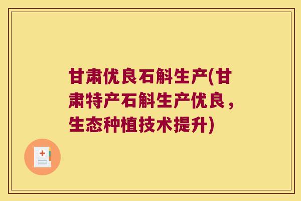 甘肃优良石斛生产(甘肃特产石斛生产优良，生态种植技术提升)