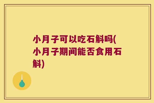 小月子可以吃石斛吗(小月子期间能否食用石斛)