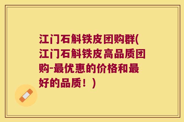 江门石斛铁皮团购群(江门石斛铁皮高品质团购-最优惠的价格和最好的品质！)