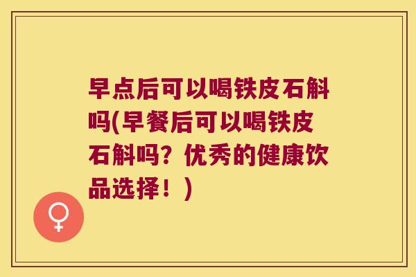 早点后可以喝铁皮石斛吗(早餐后可以喝铁皮石斛吗?优秀的健康饮品选择!) 早点后可以喝铁皮石斛吗(早餐后可以喝铁皮石斛吗?优秀的健康饮品选择!)