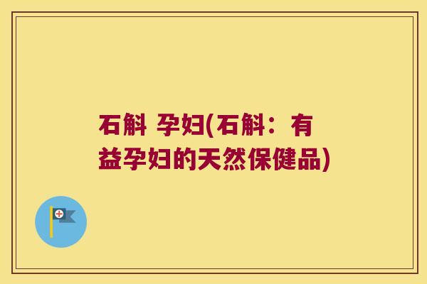 石斛 孕妇(石斛：有益孕妇的天然保健品)