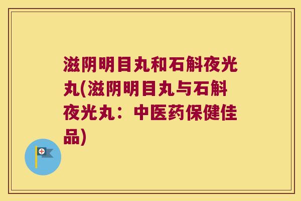 滋阴明目丸和石斛夜光丸(滋阴明目丸与石斛夜光丸：中医药保健佳品)