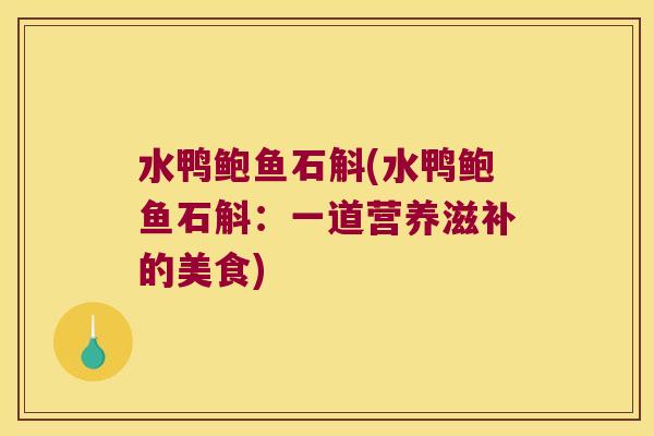 水鸭鲍鱼石斛(水鸭鲍鱼石斛：一道营养滋补的美食)