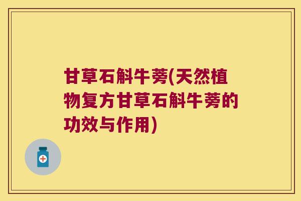 甘草石斛牛蒡(天然植物复方甘草石斛牛蒡的功效与作用)