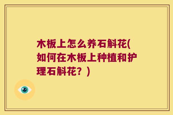 木板上怎么养石斛花(如何在木板上种植和护理石斛花？)