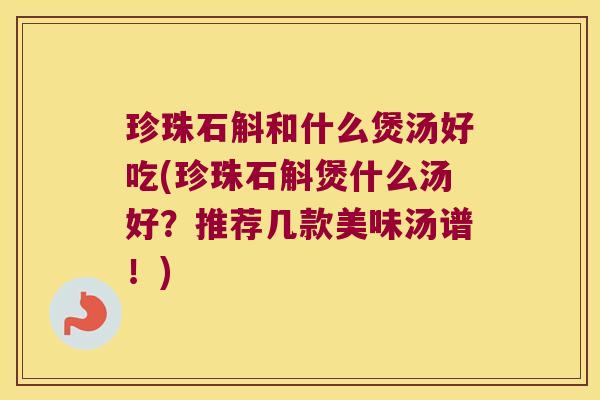 珍珠石斛和什么煲汤好吃(珍珠石斛煲什么汤好？推荐几款美味汤谱！)