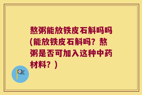 熬粥能放铁皮石斛吗吗(能放铁皮石斛吗？熬粥是否可加入这种中药材料？)