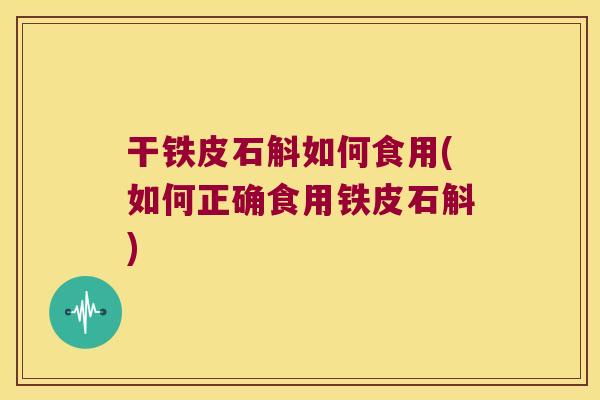 干铁皮石斛如何食用(如何正确食用铁皮石斛)