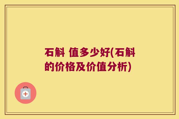 石斛 值多少好(石斛的价格及价值分析)