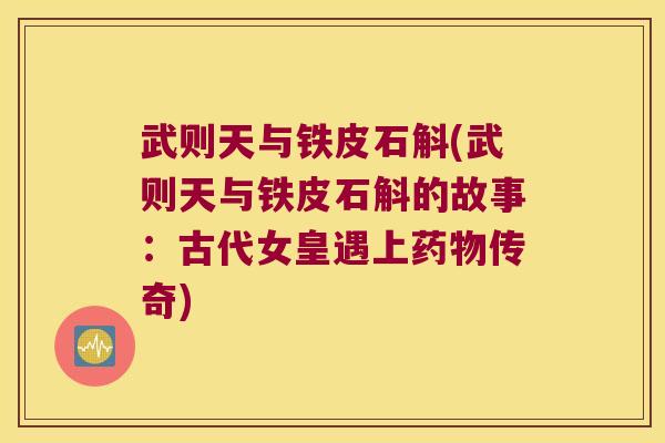 武则天与铁皮石斛(武则天与铁皮石斛的故事:古代女皇遇上传奇) 武则天与铁皮石斛(武则天与铁皮石斛的故事:古代女皇遇上传奇)