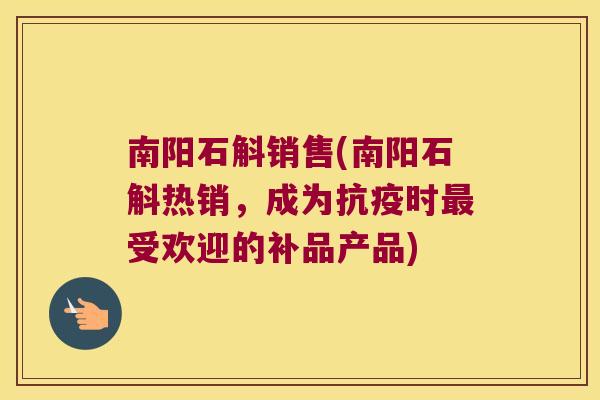 南阳石斛销售(南阳石斛热销，成为抗疫时最受欢迎的补品产品)