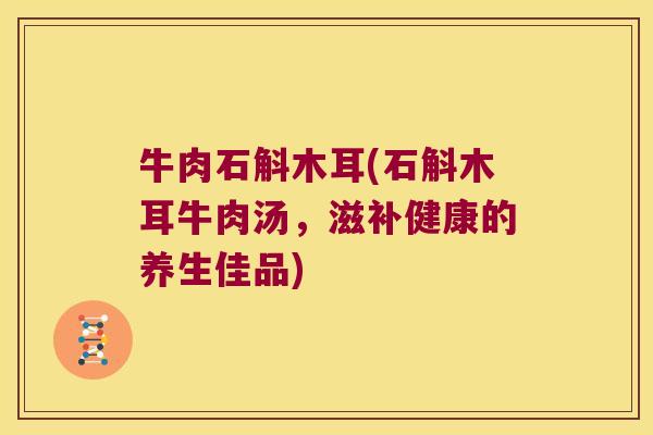 牛肉石斛木耳(石斛木耳牛肉汤，滋补健康的养生佳品)