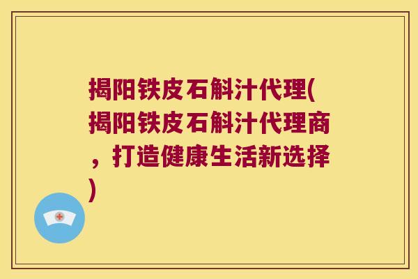 揭阳铁皮石斛汁代理(揭阳铁皮石斛汁代理商，打造健康生活新选择)