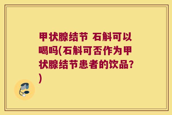 甲状腺结节 石斛可以喝吗(石斛可否作为甲状腺结节患者的饮品？)