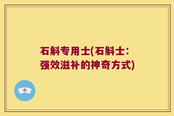 石斛专用士(石斛士：强效滋补的神奇方式)