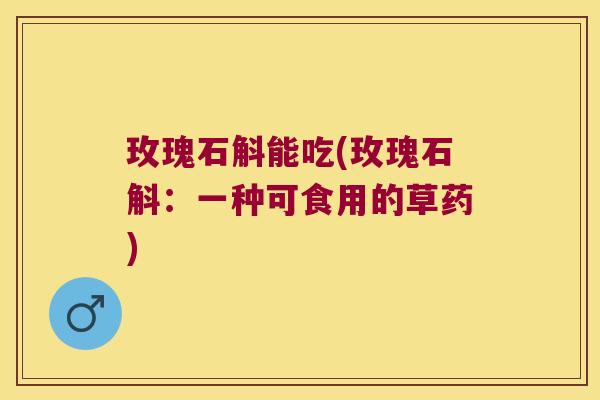 玫瑰石斛能吃(玫瑰石斛：一种可食用的草药)