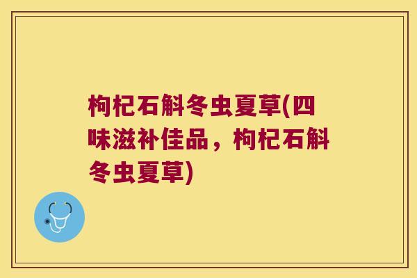 枸杞石斛冬虫夏草(四味滋补佳品，枸杞石斛冬虫夏草)