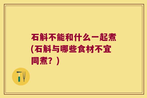 石斛不能和什么一起煮(石斛与哪些食材不宜同煮？)