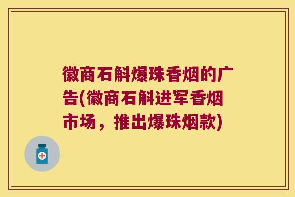 徽商石斛爆珠香烟的广告(徽商石斛进军香烟市场，推出爆珠烟款)