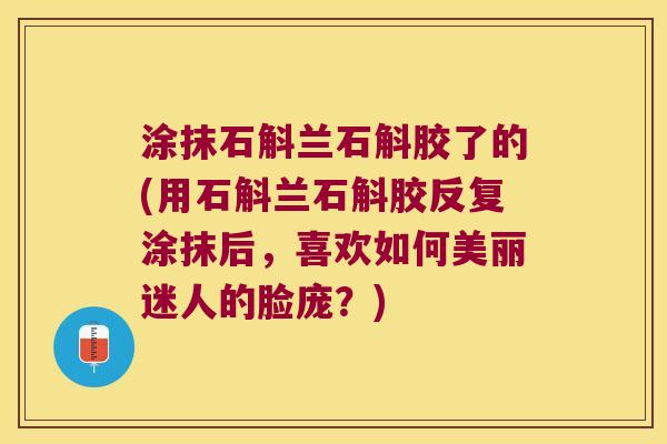 涂抹石斛兰石斛胶了的(用石斛兰石斛胶反复涂抹后，喜欢如何美丽迷人的脸庞？)