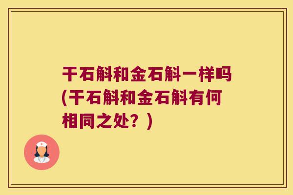 干石斛和金石斛一样吗(干石斛和金石斛有何相同之处？)