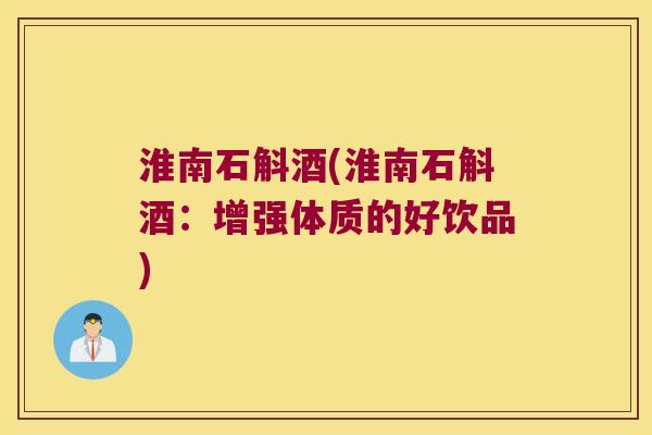 淮南石斛酒(淮南石斛酒：增强体质的好饮品)