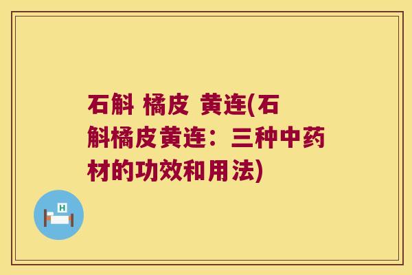 石斛 橘皮 黄连(石斛橘皮黄连：三种中药材的功效和用法)